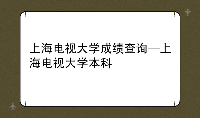 上海电视大学成绩查询—上海电视大学本科