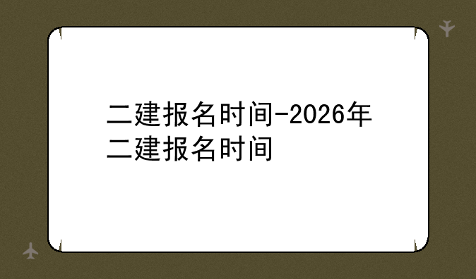 二建报名时间-2026年二建报名时间