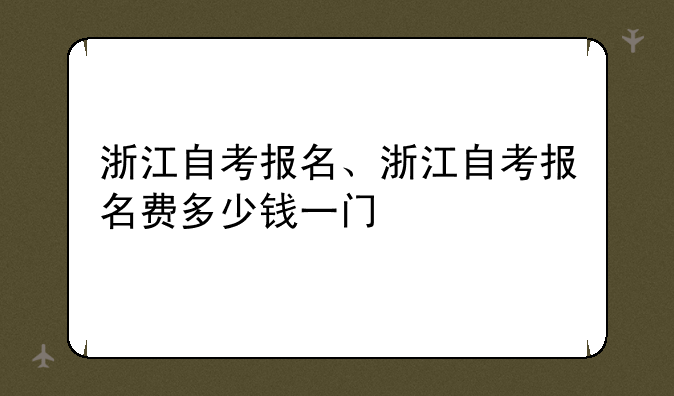 浙江自考报名、浙江自考报名费多少钱一门