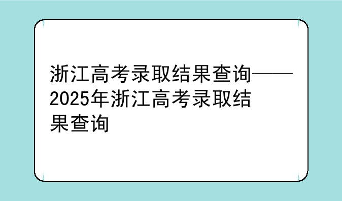 浙江高考录取结果查询——2025年浙江高考录取结果查询