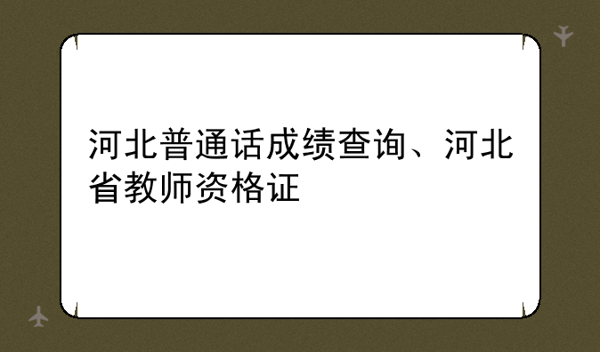 河北普通话成绩查询、河北省教师资格证