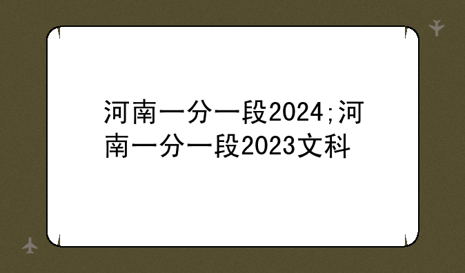 河南一分一段2024;河南一分一段2023文科