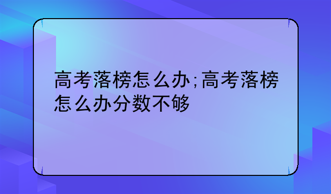 高考落榜怎么办;高考落榜怎么办分数不够