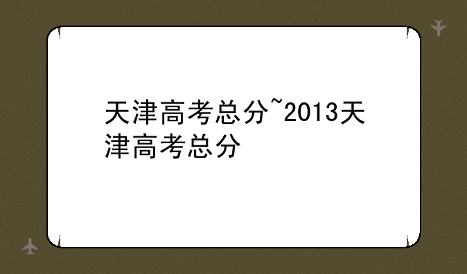 天津高考总分~2013天津高考总分