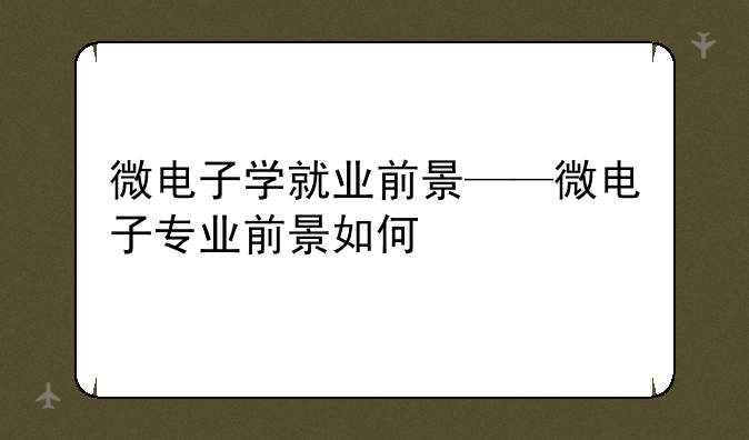 微电子学就业前景——微电子专业前景如何
