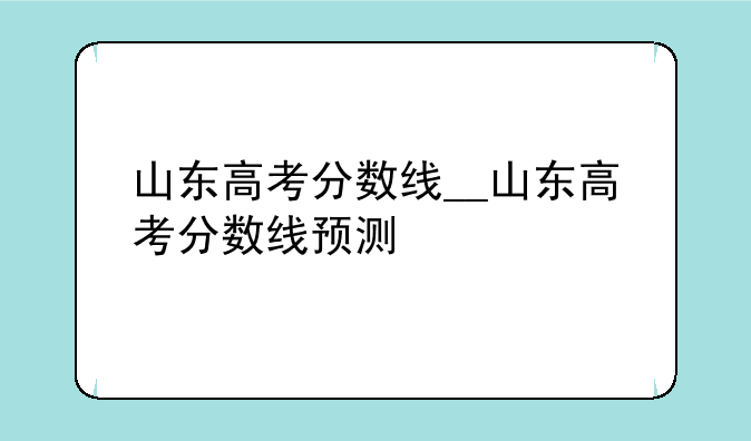 山东高考分数线__山东高考分数线预测