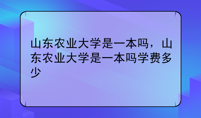 山东农业大学是一本吗，山东农业大学是一本吗学费多少
