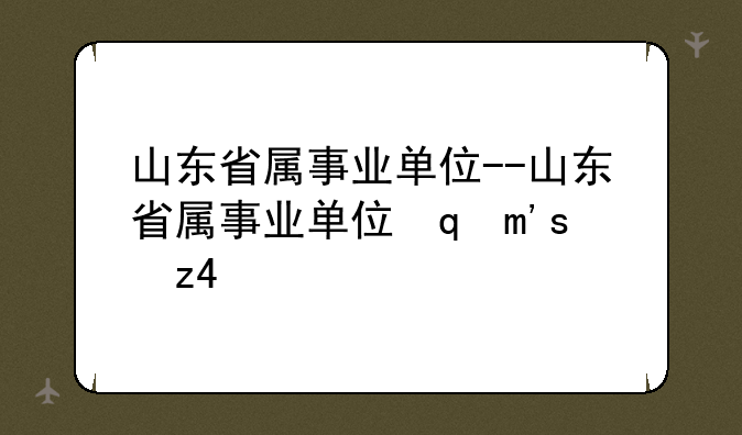 山东省属事业单位--山东省属事业单位面试名单