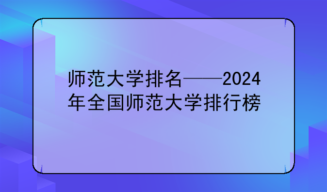 师范大学排名——2024年全国师范大学排行榜