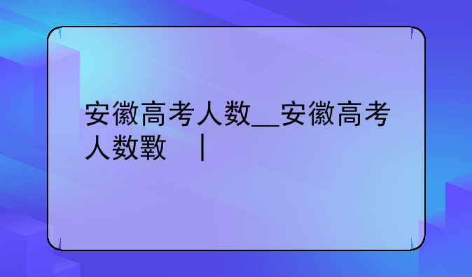 安徽高考人数__安徽高考人数文科