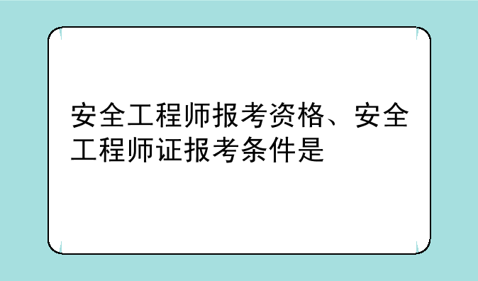 安全工程师报考资格、安全工程师证报考条件是