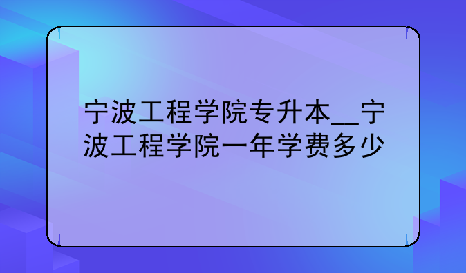 宁波工程学院专升本__宁波工程学院一年学费多少