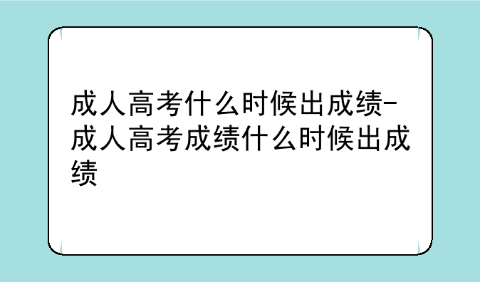 成人高考什么时候出成绩-成人高考成绩什么时候出成绩