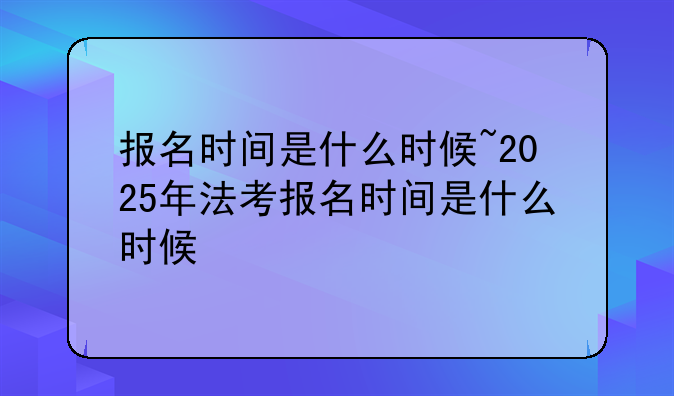 报名时间是什么时候~2025年法考报名时间是什么时候