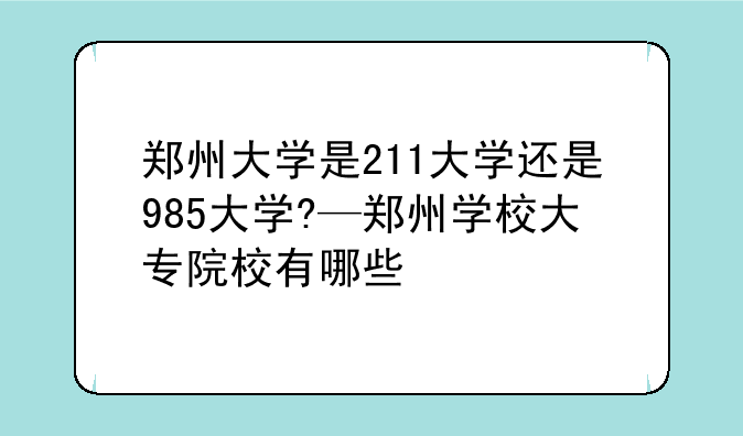 郑州大学是211大学还是985大学?—郑州学校大专院校有哪些