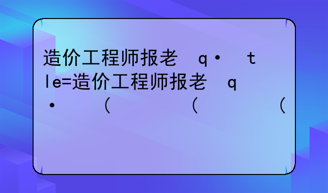 造价工程师报考条件:造价工程师报考条件2024