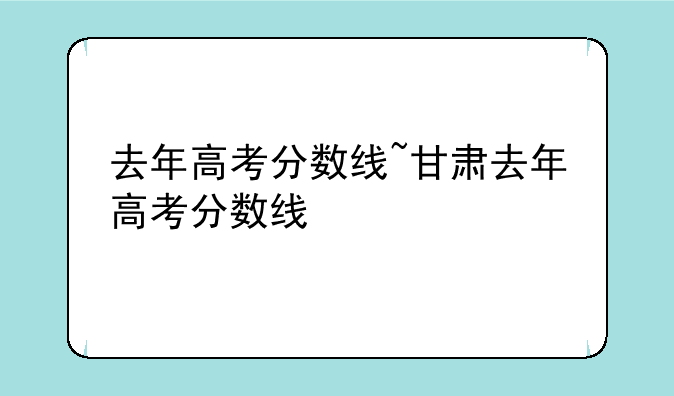 去年高考分数线~甘肃去年高考分数线